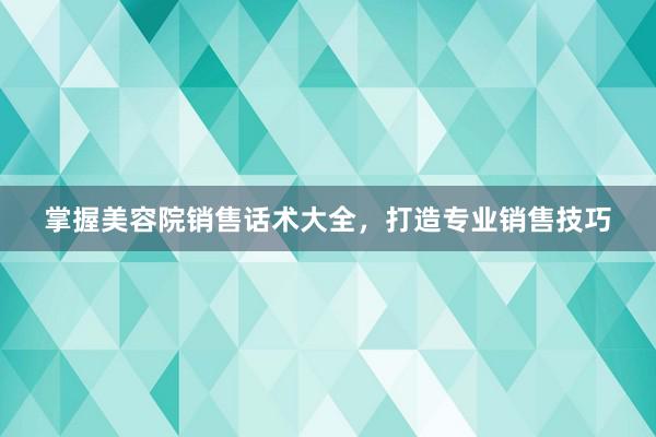 掌握美容院销售话术大全，打造专业销售技巧