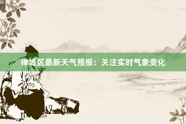 禅城区最新天气预报：关注实时气象变化